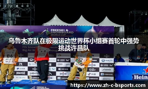 乌鲁木齐队在极限运动世界杯小组赛首轮中强势挑战许昌队