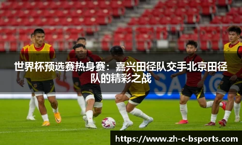世界杯预选赛热身赛：嘉兴田径队交手北京田径队的精彩之战