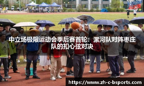 中立场极限运动会季后赛首轮：漯河队对阵枣庄队的扣心弦对决