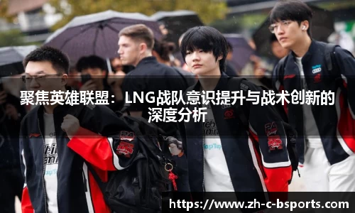 聚焦英雄联盟：LNG战队意识提升与战术创新的深度分析