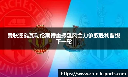 曼联迎战瓦勒伦期待重振雄风全力争取胜利晋级下一轮